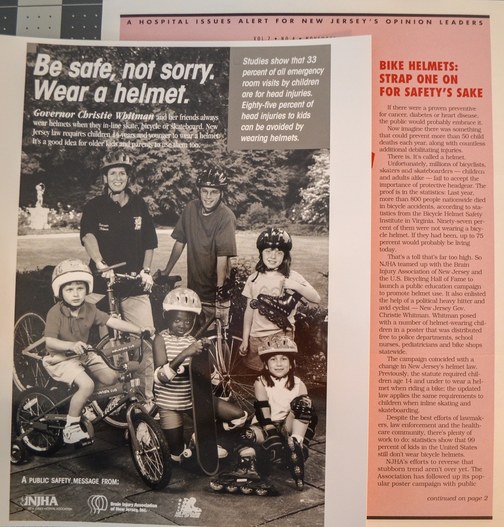 Gov. Christie Whitman appeared in a poster touting bicycle helmets in partnership with NJHA, the U.S. Bicycling Hall of Fame and the Brain Injury Association of New Jersey. Bicycle-related fatalities for children under the age of 13 decreased 60 percent in the first five years of New Jersey’s helmet law.